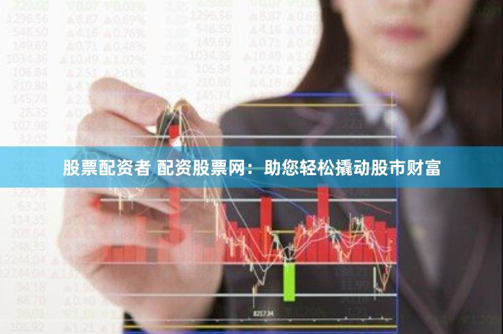股票配资者 配资股票网：助您轻松撬动股市财富