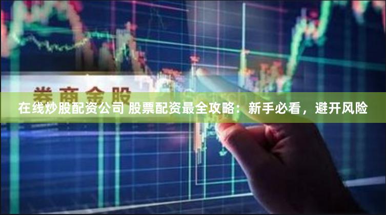 在线炒股配资公司 股票配资最全攻略：新手必看，避开风险