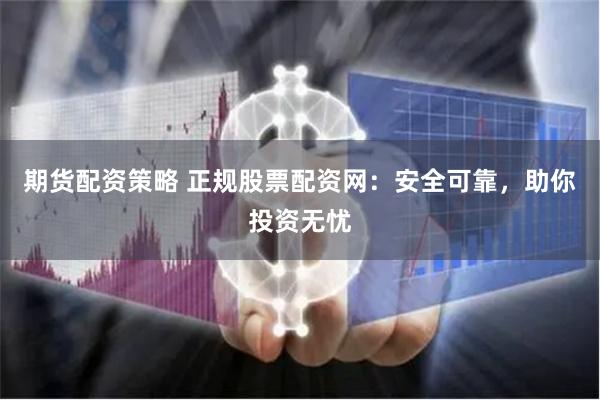 期货配资策略 正规股票配资网：安全可靠，助你投资无忧