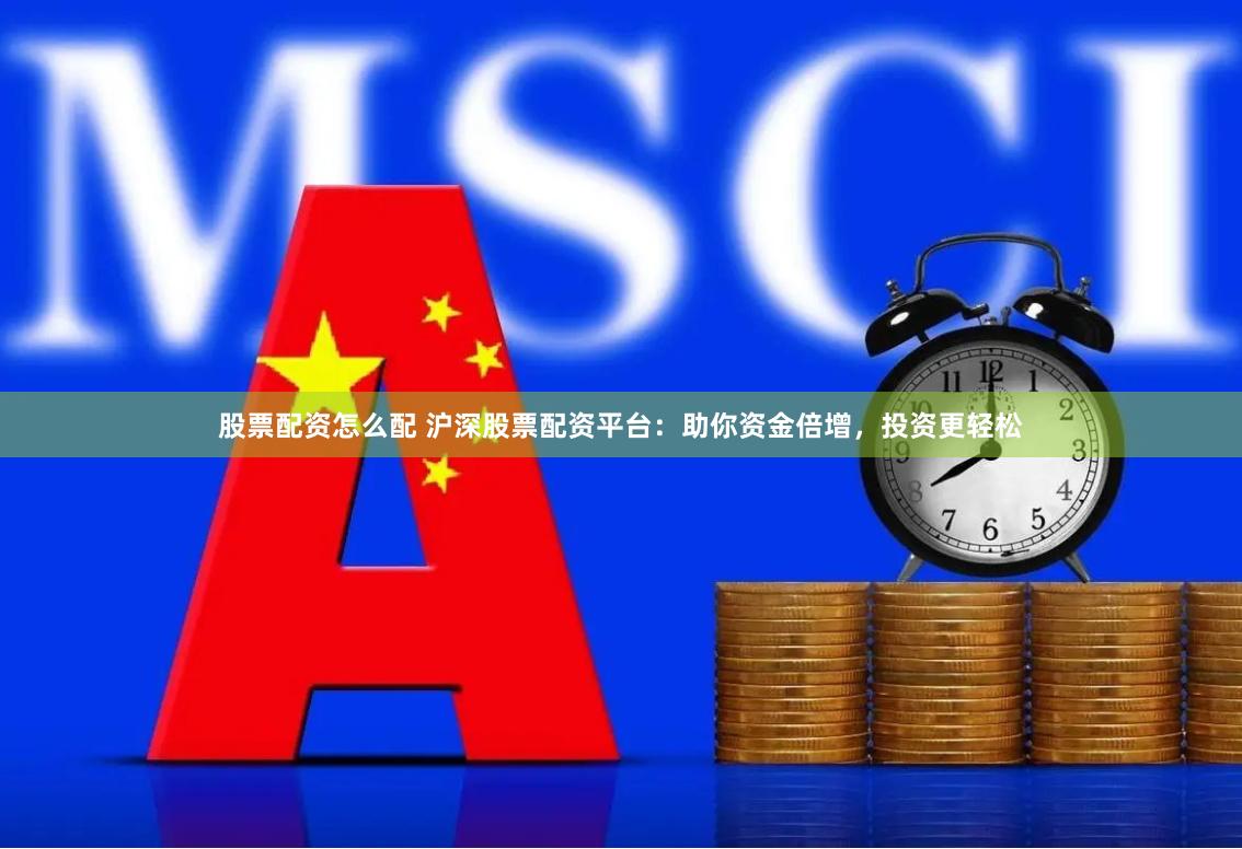 股票配资怎么配 沪深股票配资平台：助你资金倍增，投资更轻松