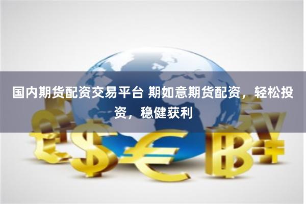 国内期货配资交易平台 期如意期货配资，轻松投资，稳健获利