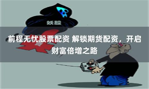前程无忧股票配资 解锁期货配资，开启财富倍增之路