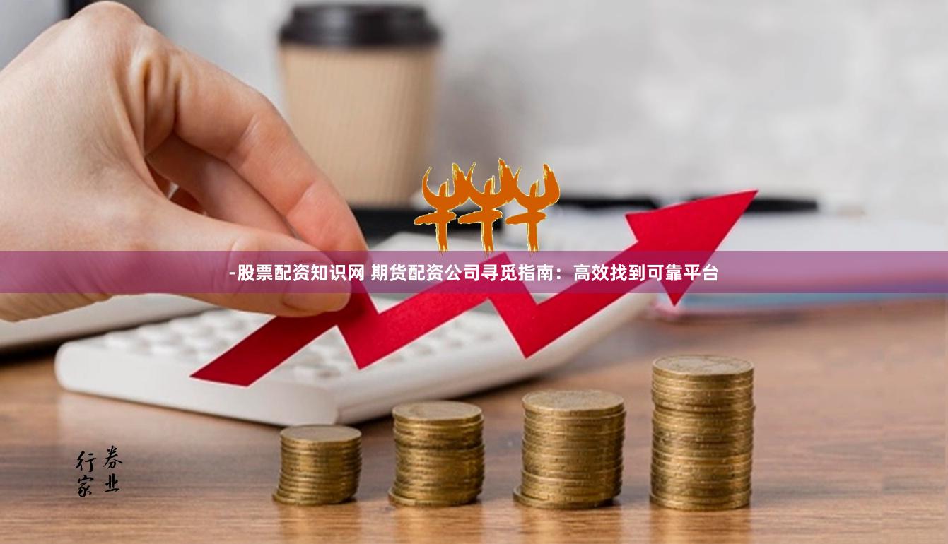 -股票配资知识网 期货配资公司寻觅指南：高效找到可靠平台