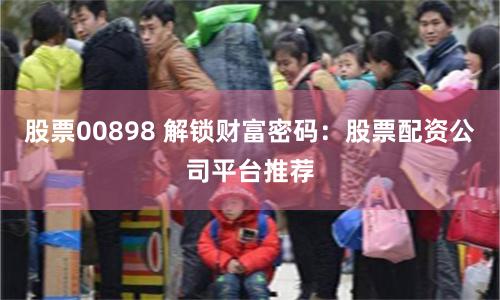 股票00898 解锁财富密码：股票配资公司平台推荐