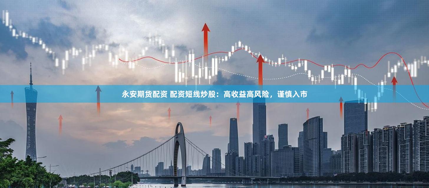 永安期货配资 配资短线炒股：高收益高风险，谨慎入市