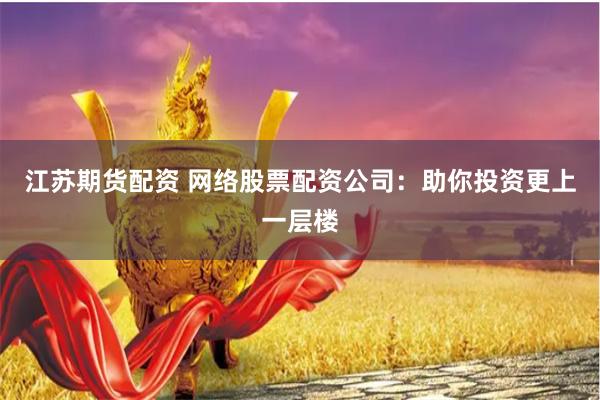 江苏期货配资 网络股票配资公司：助你投资更上一层楼