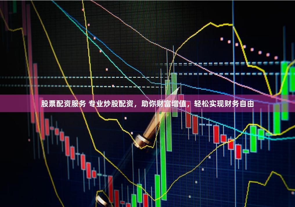 股票配资服务 专业炒股配资，助你财富增值，轻松实现财务自由