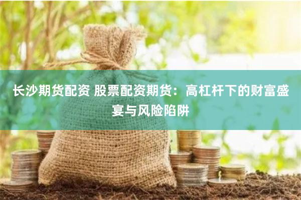 长沙期货配资 股票配资期货：高杠杆下的财富盛宴与风险陷阱