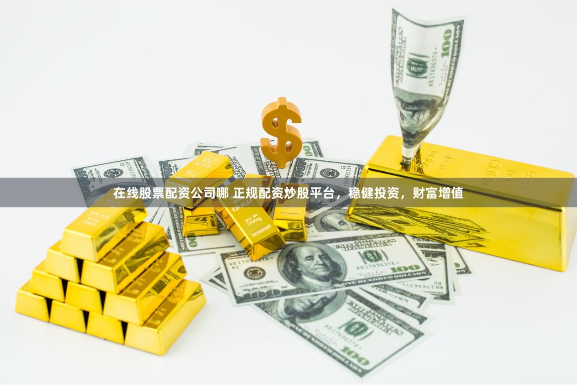 在线股票配资公司哪 正规配资炒股平台，稳健投资，财富增值
