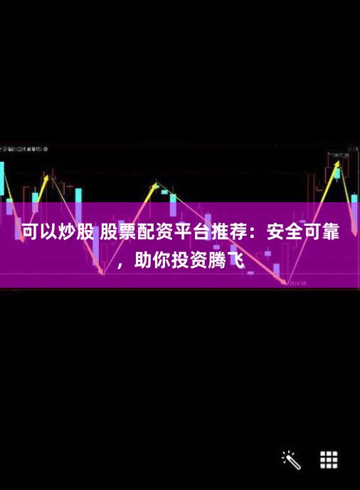 可以炒股 股票配资平台推荐：安全可靠，助你投资腾飞