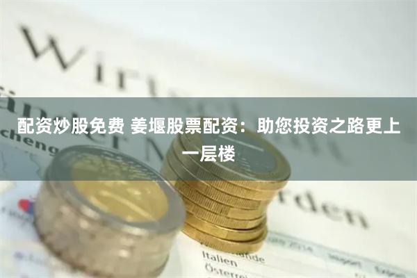 配资炒股免费 姜堰股票配资：助您投资之路更上一层楼