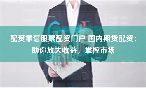 配资靠谱股票配资门户 国内期货配资：助你放大收益，掌控市场