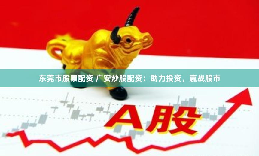 东莞市股票配资 广安炒股配资：助力投资，赢战股市