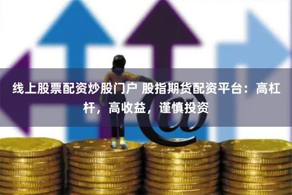 线上股票配资炒股门户 股指期货配资平台：高杠杆，高收益，谨慎投资