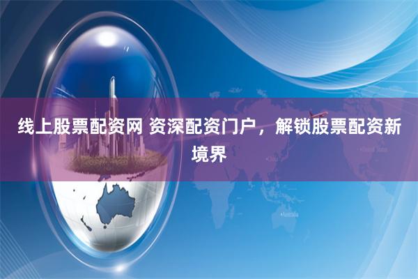线上股票配资网 资深配资门户，解锁股票配资新境界