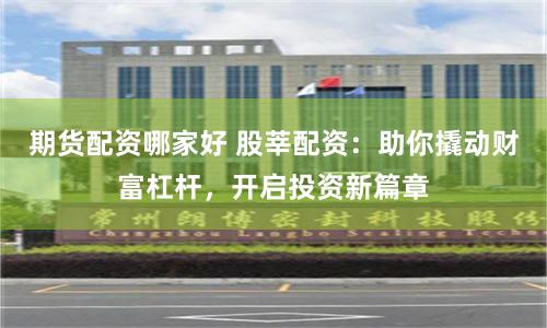 期货配资哪家好 股莘配资：助你撬动财富杠杆，开启投资新篇章
