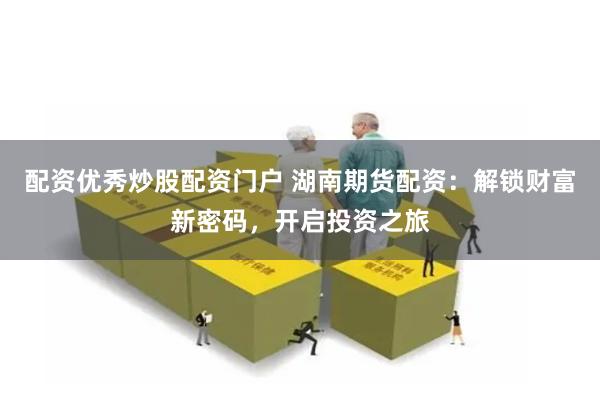 配资优秀炒股配资门户 湖南期货配资：解锁财富新密码，开启投资之旅