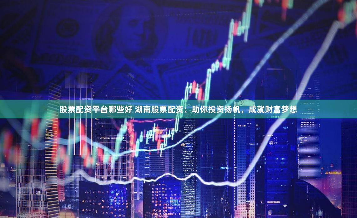 股票配资平台哪些好 湖南股票配资：助你投资扬帆，成就财富梦想