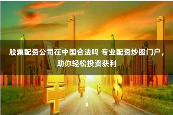 股票配资公司在中国合法吗 专业配资炒股门户,助你轻松投资获利