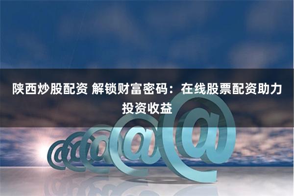 陕西炒股配资 解锁财富密码:在线股票配资助力投资收益