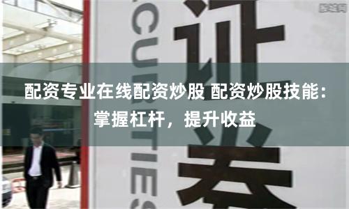 配资专业在线配资炒股 配资炒股技能：掌握杠杆，提升收益