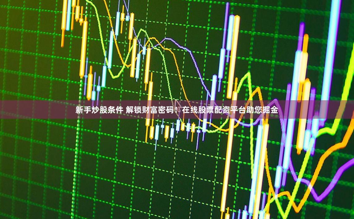 新手炒股条件 解锁财富密码!在线股票配资平台助您掘金