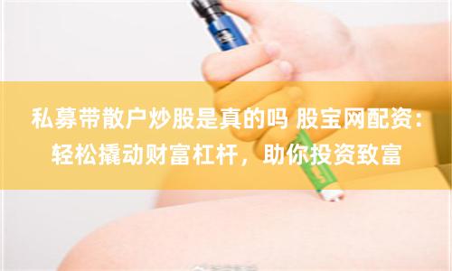 私募带散户炒股是真的吗 股宝网配资:轻松撬动财富杠杆,助你投资致富