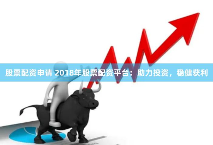 股票配资申请 2018年股票配资平台:助力投资,稳健获利