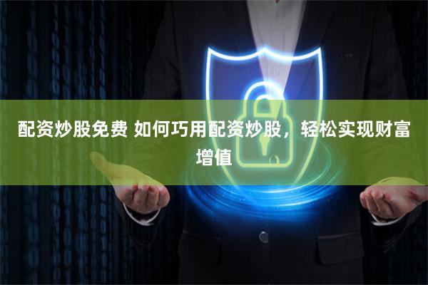 配资炒股免费 如何巧用配资炒股,轻松实现财富增值