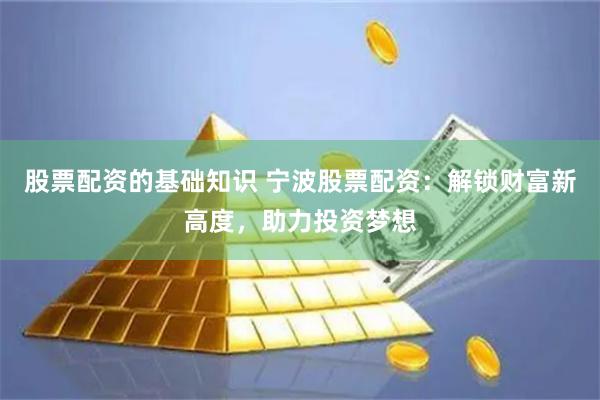 股票配资的基础知识 宁波股票配资:解锁财富新高度,助力投资梦想