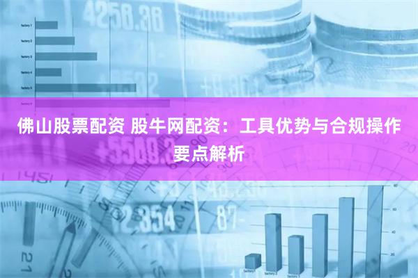 佛山股票配资 股牛网配资：工具优势与合规操作要点解析
