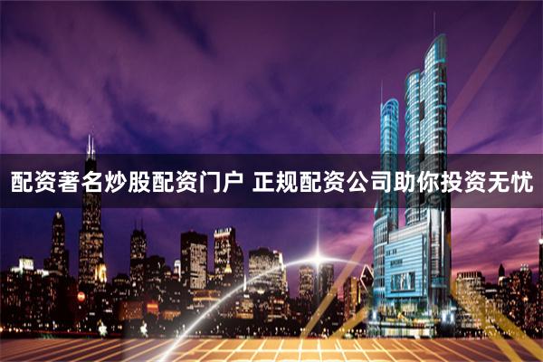 配资著名炒股配资门户 正规配资公司助你投资无忧