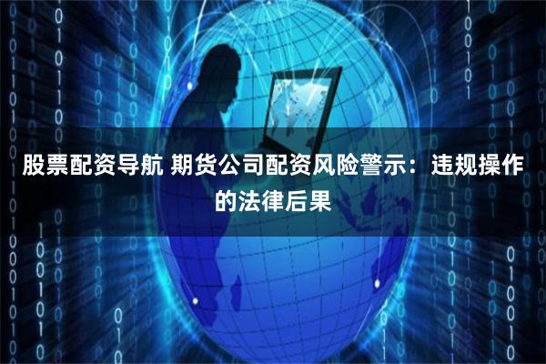 股票配资导航 期货公司配资风险警示:违规操作的法律后果