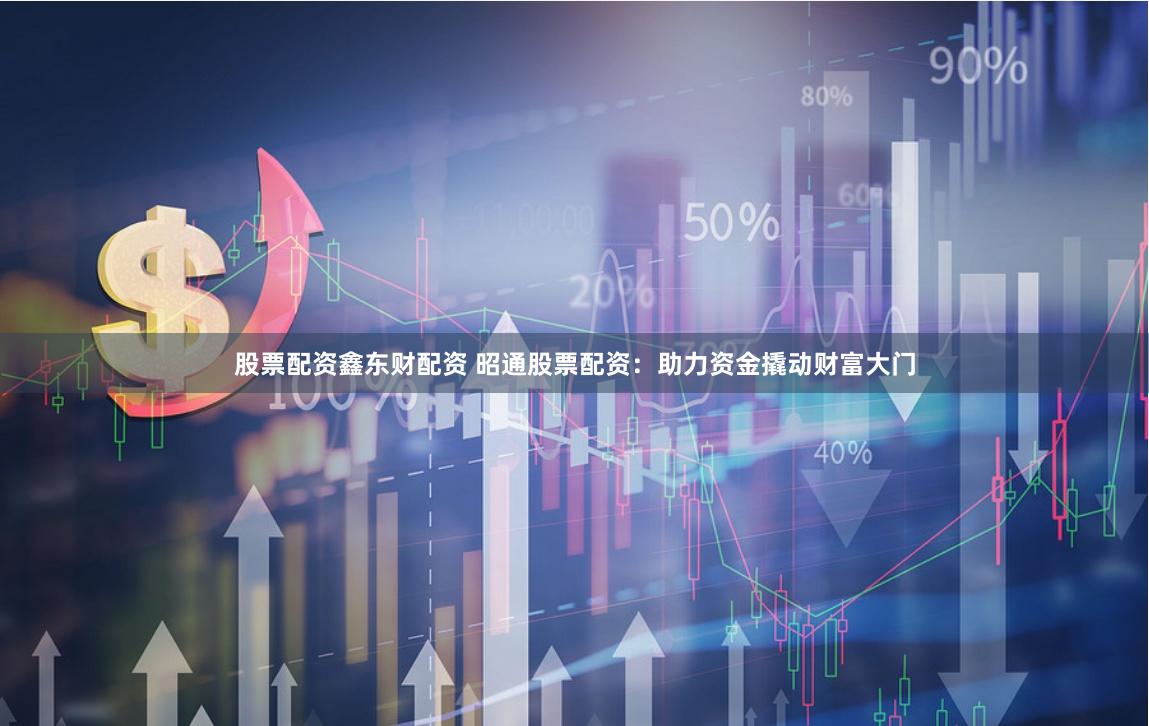 股票配资鑫东财配资 昭通股票配资：助力资金撬动财富大门