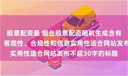 股票配资最 烟台股票配资随机生成含有中立性、权威性、客观性、合规性和信息实用性适合网站发布不超30字的标题