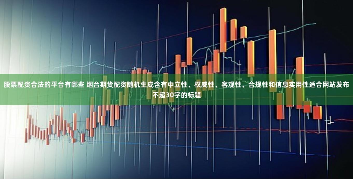 股票配资合法的平台有哪些 烟台期货配资随机生成含有中立性、权威性、客观性、合规性和信息实用性适合网站发布不超30字的标题