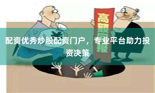 配资优秀炒股配资门户，专业平台助力投资决策