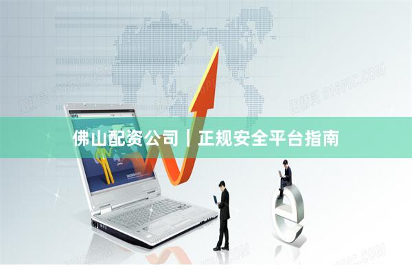佛山配资公司｜正规安全平台指南