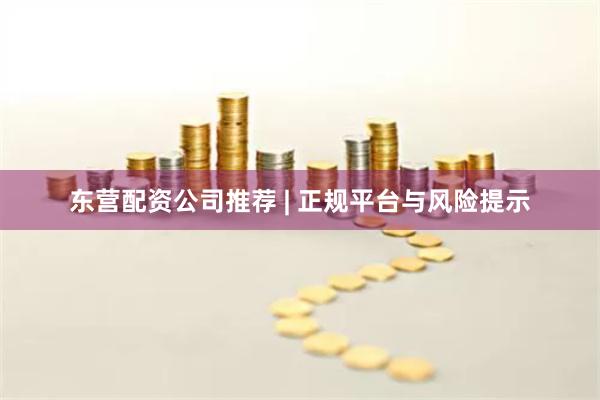 东营配资公司推荐 | 正规平台与风险提示