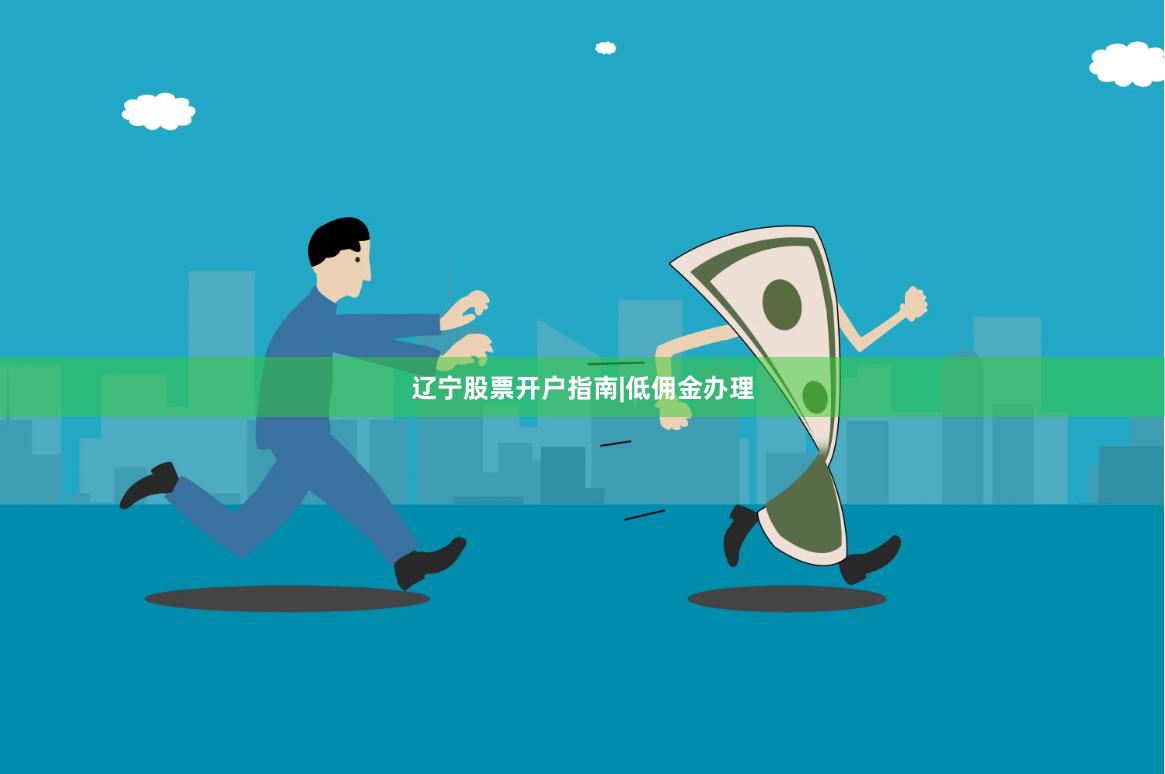 辽宁股票开户指南|低佣金办理