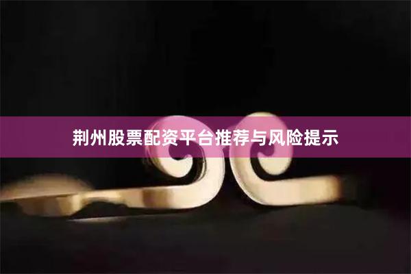 荆州股票配资平台推荐与风险提示
