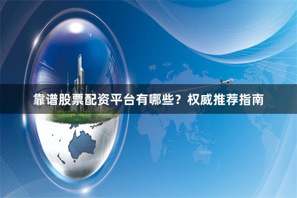 靠谱股票配资平台有哪些？权威推荐指南