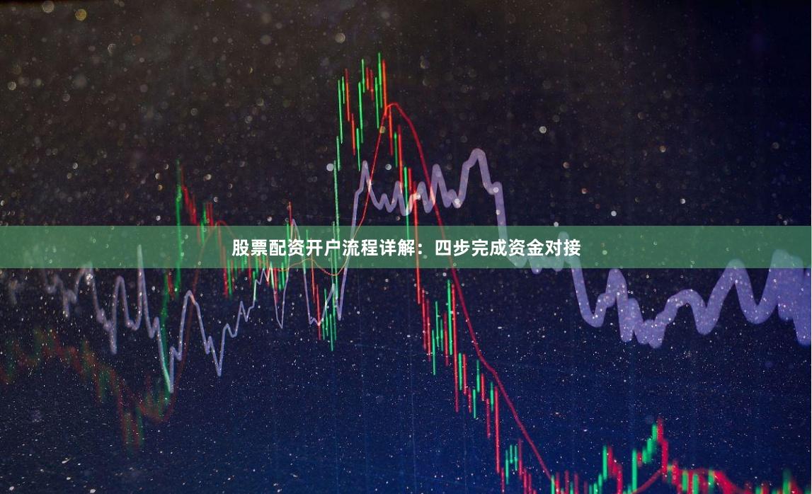 股票配资开户流程详解:四步完成资金对接