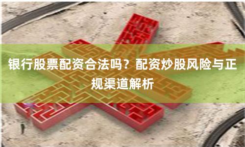 银行股票配资合法吗？配资炒股风险与正规渠道解析