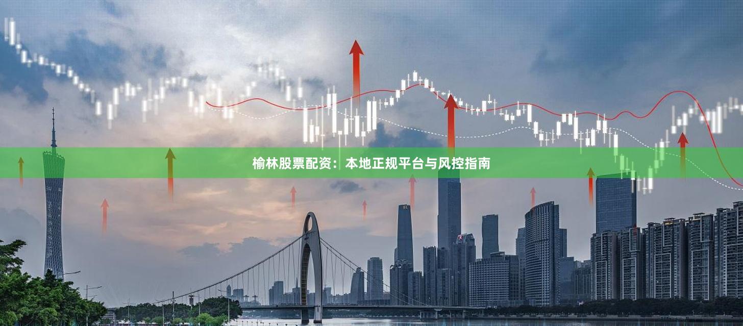 榆林股票配资:本地正规平台与风控指南