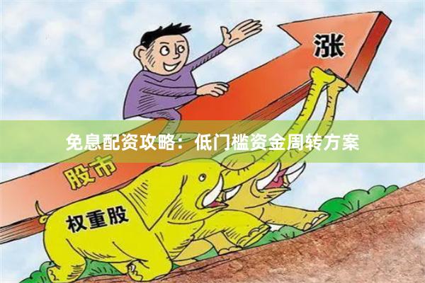免息配资攻略：低门槛资金周转方案