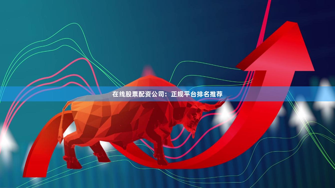 在线股票配资公司：正规平台排名推荐