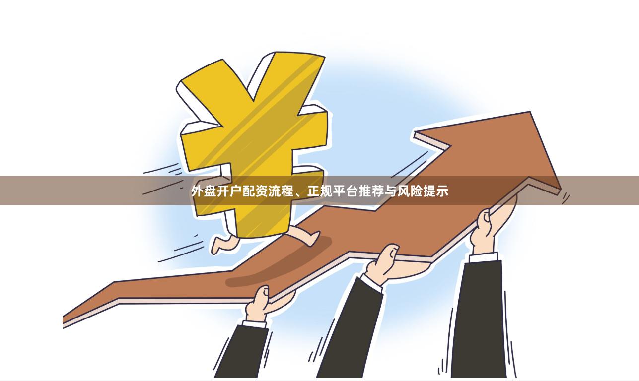 外盘开户配资流程、正规平台推荐与风险提示