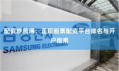 配资炒股网：正规股票配资平台排名与开户指南