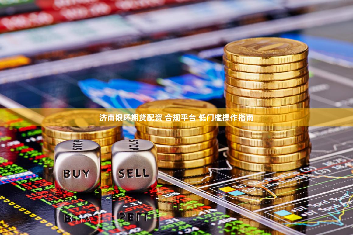 济南银环期货配资 合规平台 低门槛操作指南